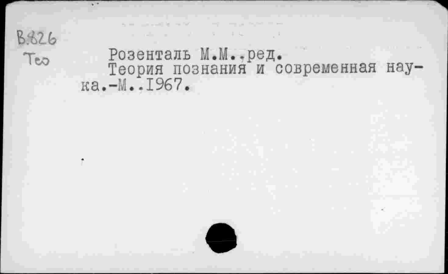 ﻿Розенталь М.М..ред.
Теория познания и современная нау ка.-М..1967.